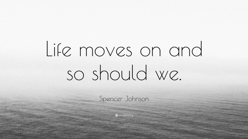 Spencer Johnson Quote: “Life moves on and so should we.”