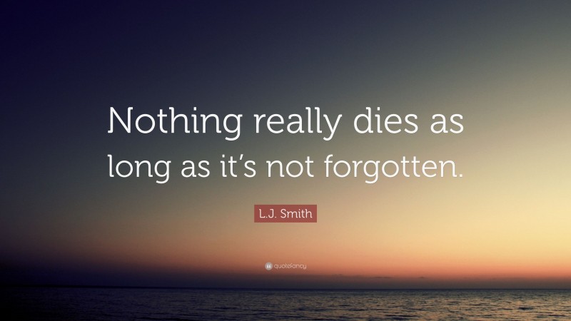 L.J. Smith Quote: “Nothing really dies as long as it’s not forgotten.”