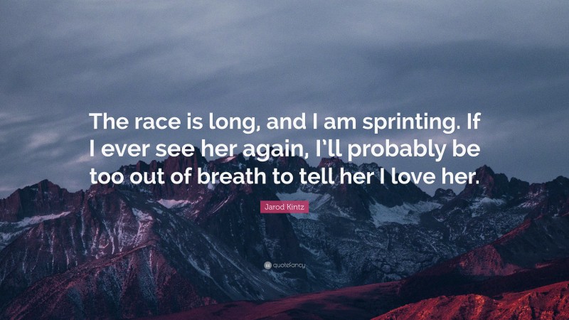 Jarod Kintz Quote: “The race is long, and I am sprinting. If I ever see her again, I’ll probably be too out of breath to tell her I love her.”