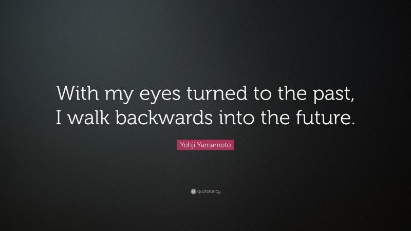 Yohji Yamamoto Quote: “With my eyes turned to the past, I walk backwards into the future.”