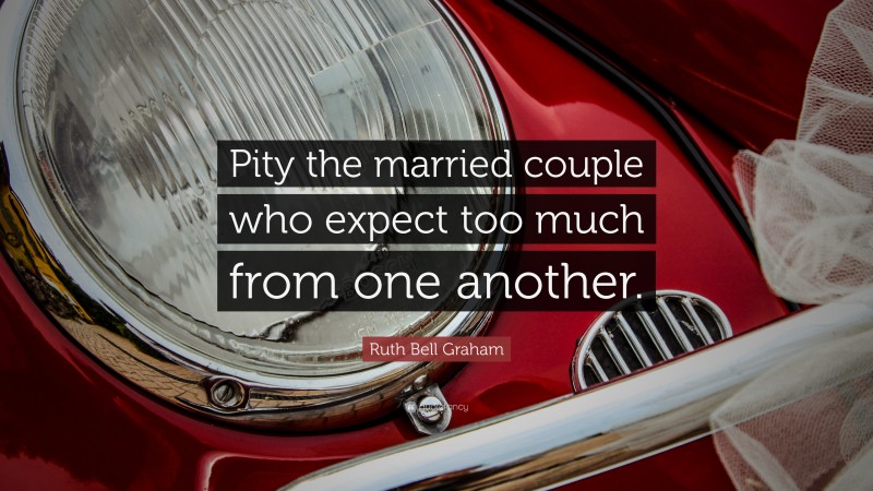 Ruth Bell Graham Quote: “Pity the married couple who expect too much from one another.”