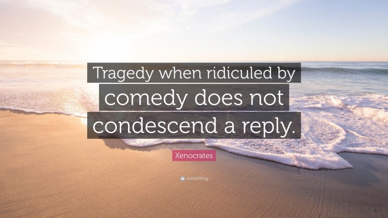 Xenocrates Quote: “Tragedy when ridiculed by comedy does not condescend a reply.”