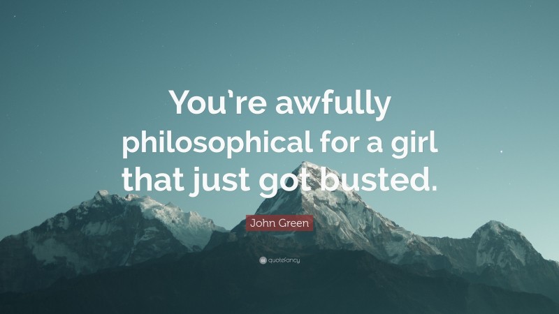 John Green Quote: “You’re awfully philosophical for a girl that just got busted.”
