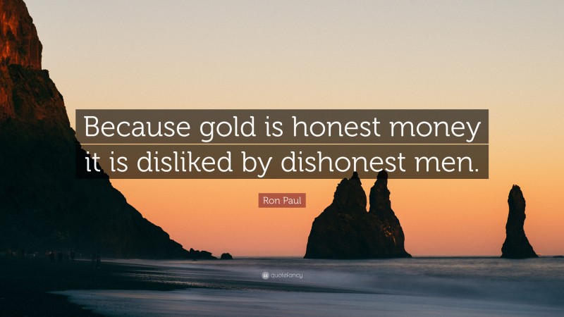 Ron Paul Quote: “Because gold is honest money it is disliked by dishonest men.”