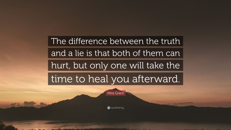 Mira Grant Quote: “The difference between the truth and a lie is that both of them can hurt, but only one will take the time to heal you afterward.”