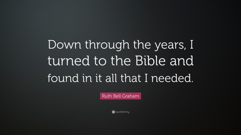 Ruth Bell Graham Quote: “Down through the years, I turned to the Bible and found in it all that I needed.”