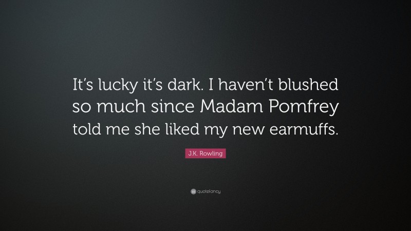 J.K. Rowling Quote: “It’s lucky it’s dark. I haven’t blushed so much since Madam Pomfrey told me she liked my new earmuffs.”