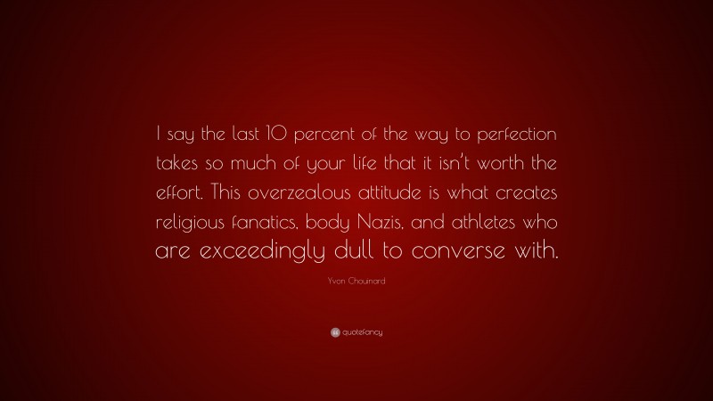 Yvon Chouinard Quote: “I say the last 10 percent of the way to perfection takes so much of your life that it isn’t worth the effort. This overzealous attitude is what creates religious fanatics, body Nazis, and athletes who are exceedingly dull to converse with.”