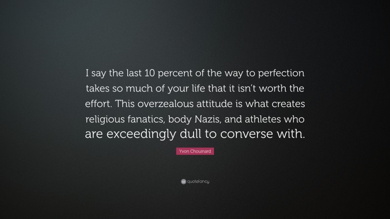 Yvon Chouinard Quote: “I say the last 10 percent of the way to perfection takes so much of your life that it isn’t worth the effort. This overzealous attitude is what creates religious fanatics, body Nazis, and athletes who are exceedingly dull to converse with.”