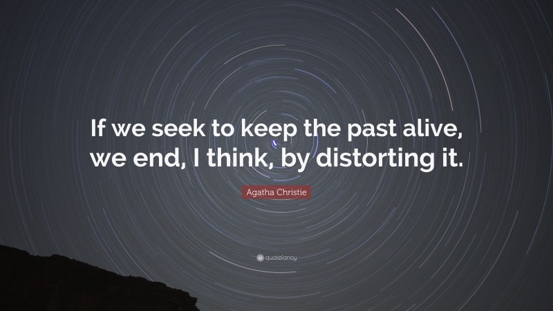 Agatha Christie Quote: “If we seek to keep the past alive, we end, I think, by distorting it.”