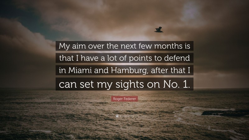 Roger Federer Quote: “My aim over the next few months is that I have a lot of points to defend in Miami and Hamburg, after that I can set my sights on No. 1.”