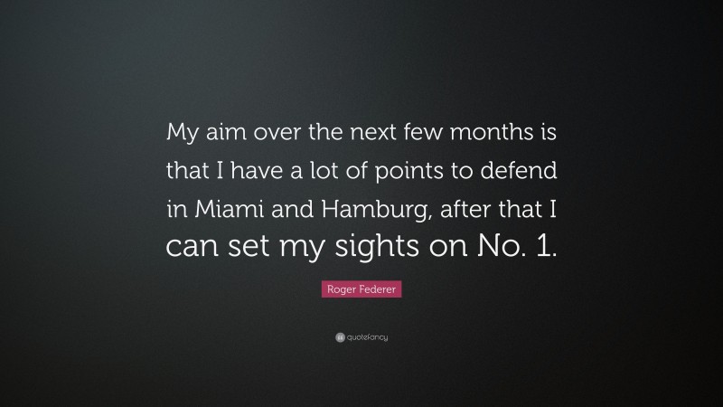 Roger Federer Quote: “My aim over the next few months is that I have a lot of points to defend in Miami and Hamburg, after that I can set my sights on No. 1.”