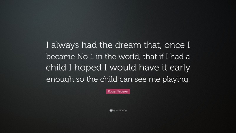 Roger Federer Quote: “I always had the dream that, once I became No 1 in the world, that if I had a child I hoped I would have it early enough so the child can see me playing.”