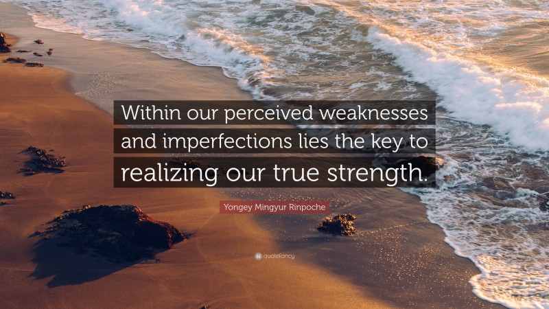Yongey Mingyur Rinpoche Quote: “Within our perceived weaknesses and imperfections lies the key to realizing our true strength.”