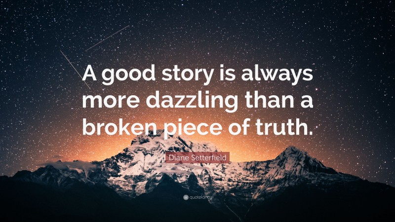 Diane Setterfield Quote: “A good story is always more dazzling than a broken piece of truth.”