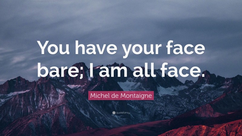 Michel de Montaigne Quote: “You have your face bare; I am all face.”