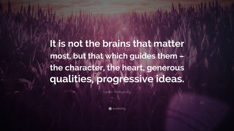 Fyodor Dostoyevsky Quote: “It is not the brains that matter most, but that which guides them – the character, the heart, generous qualities, progressive ideas.”