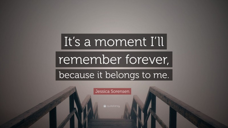 Jessica Sorensen Quote: “It’s a moment I’ll remember forever, because it belongs to me.”