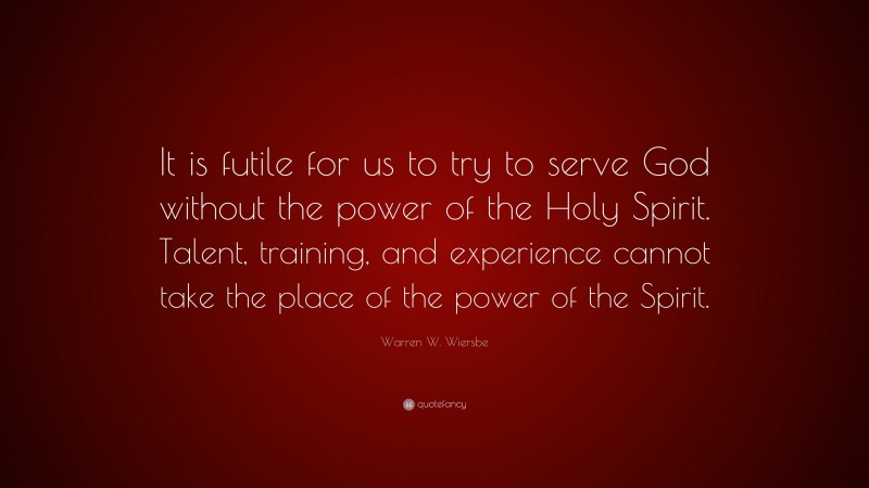 Warren W. Wiersbe Quote: “It is futile for us to try to serve God without the power of the Holy Spirit. Talent, training, and experience cannot take the place of the power of the Spirit.”