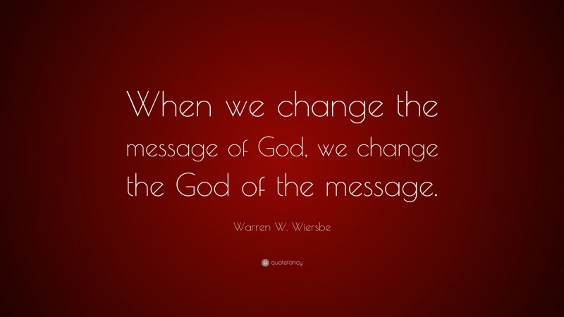 Warren W. Wiersbe Quote: “When we change the message of God, we change the God of the message.”