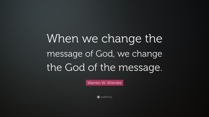 Warren W. Wiersbe Quote: “When we change the message of God, we change the God of the message.”