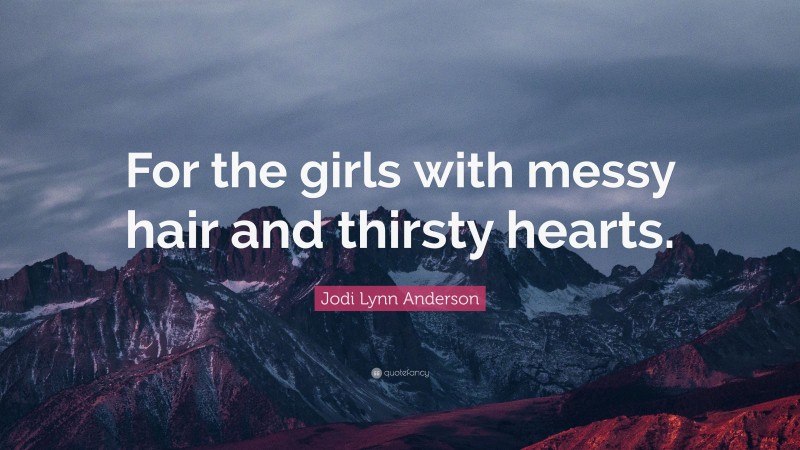 Jodi Lynn Anderson Quote: “For the girls with messy hair and thirsty hearts.”