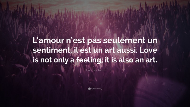 Honoré de Balzac Quote: “L’amour n’est pas seulement un sentiment, il est un art aussi. Love is not only a feeling; it is also an art.”
