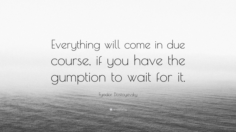 Fyodor Dostoyevsky Quote: “Everything will come in due course, if you have the gumption to wait for it.”