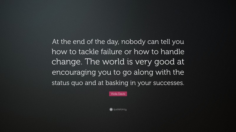Viola Davis Quote: “At the end of the day, nobody can tell you how to tackle failure or how to handle change. The world is very good at encouraging you to go along with the status quo and at basking in your successes.”
