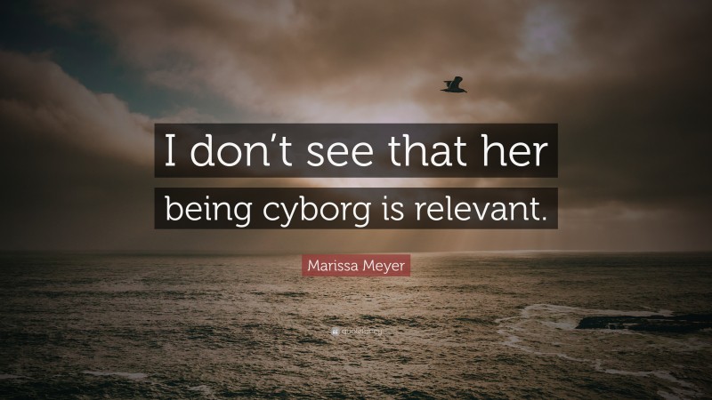 Marissa Meyer Quote: “I don’t see that her being cyborg is relevant.”