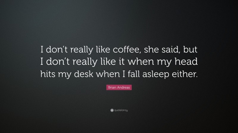 Brian Andreas Quote: “I don’t really like coffee, she said, but I don’t really like it when my head hits my desk when I fall asleep either.”