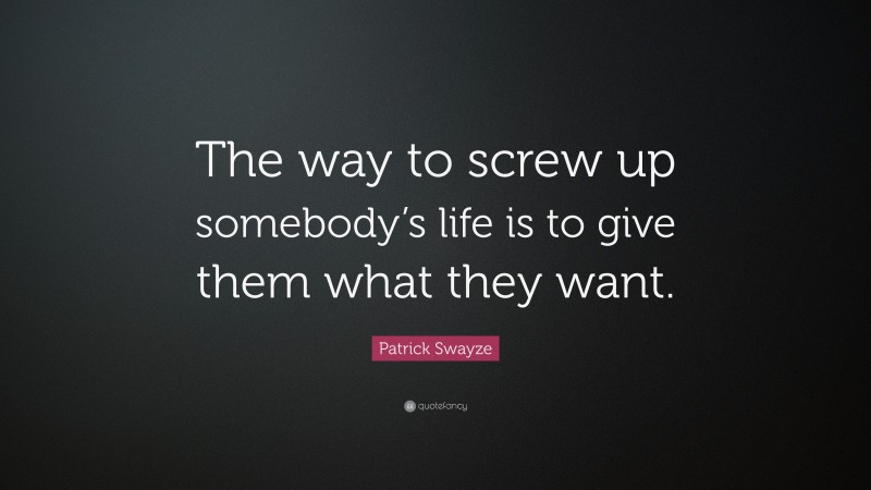 Patrick Swayze Quote: “The way to screw up somebody’s life is to give them what they want.”