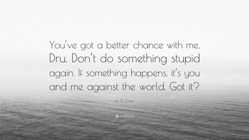 Lili St. Crow Quote: “You’ve got a better chance with me, Dru. Don’t do something stupid again. If something happens, it’s you and me against the world. Got it?”