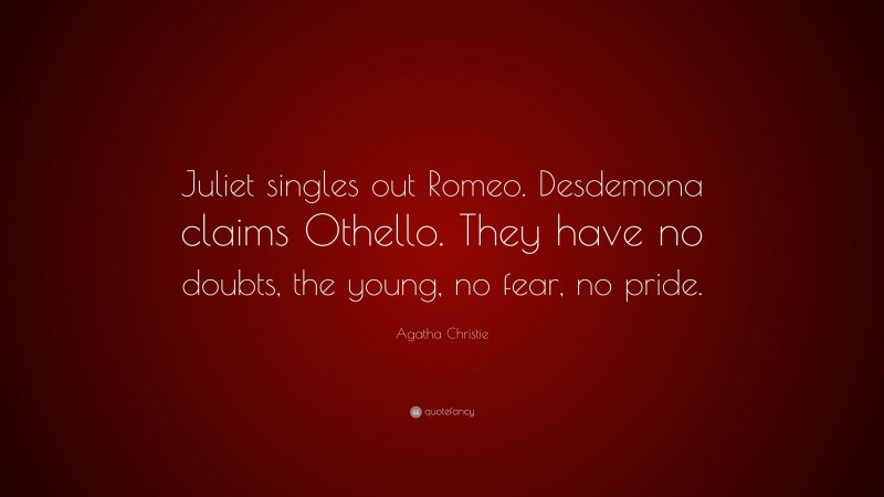 Agatha Christie Quote: “Juliet singles out Romeo. Desdemona claims Othello. They have no doubts, the young, no fear, no pride.”