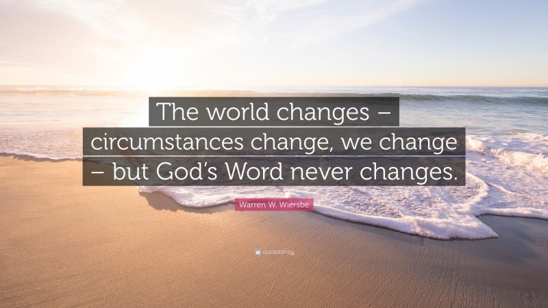 Warren W. Wiersbe Quote: “The world changes – circumstances change, we change – but God’s Word never changes.”