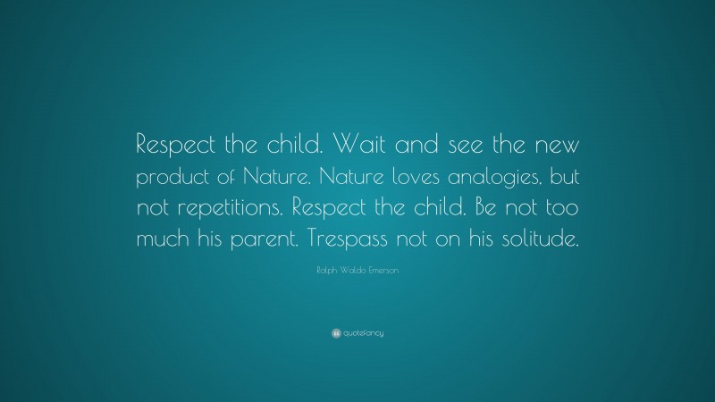 Ralph Waldo Emerson Quote: “Respect the child. Wait and see the new product of Nature. Nature loves analogies, but not repetitions. Respect the child. Be not too much his parent. Trespass not on his solitude.”