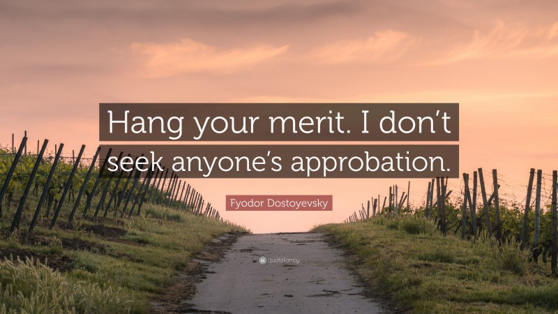 Fyodor Dostoyevsky Quote: “Hang your merit. I don’t seek anyone’s approbation.”