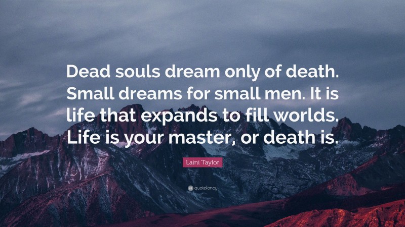 Laini Taylor Quote: “Dead souls dream only of death. Small dreams for small men. It is life that expands to fill worlds. Life is your master, or death is.”