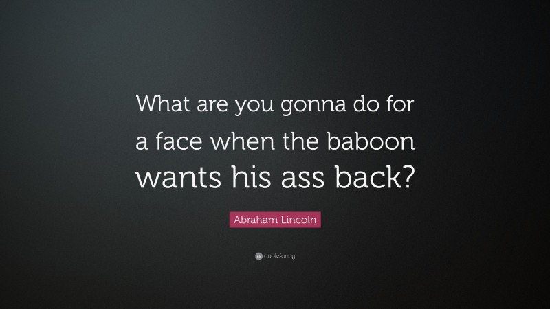 Abraham Lincoln Quote: “What are you gonna do for a face when the baboon wants his ass back?”