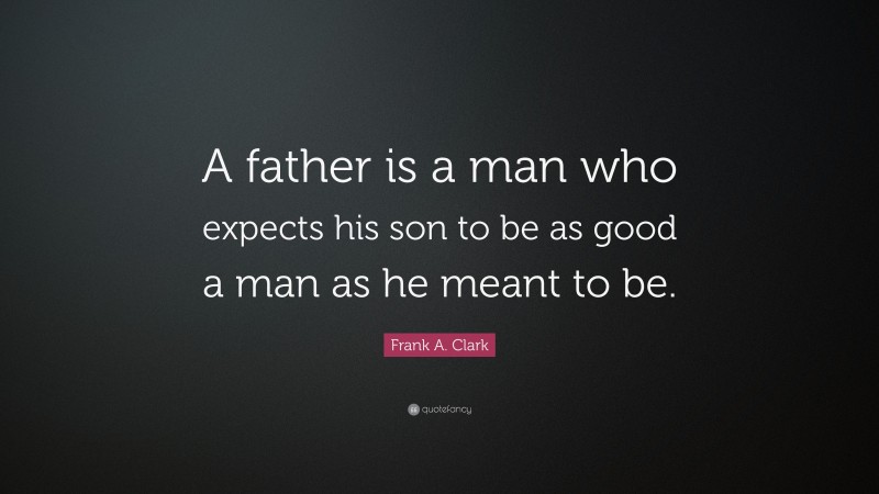 Frank A. Clark Quote: “A father is a man who expects his son to be as good a man as he meant to be.”