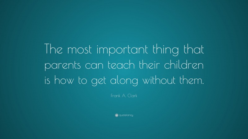 Frank A. Clark Quote: “The most important thing that parents can teach ...