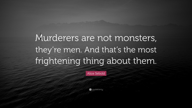 Alice Sebold Quote: “Murderers are not monsters, they’re men. And that’s the most frightening thing about them.”