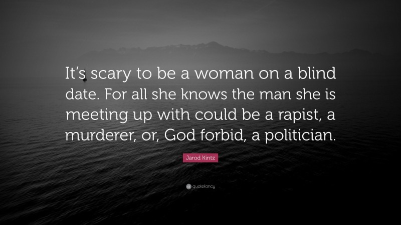 Jarod Kintz Quote: “It’s scary to be a woman on a blind date. For all she knows the man she is meeting up with could be a rapist, a murderer, or, God forbid, a politician.”