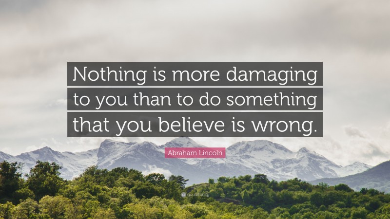 Abraham Lincoln Quote: “Nothing is more damaging to you than to do something that you believe is wrong.”
