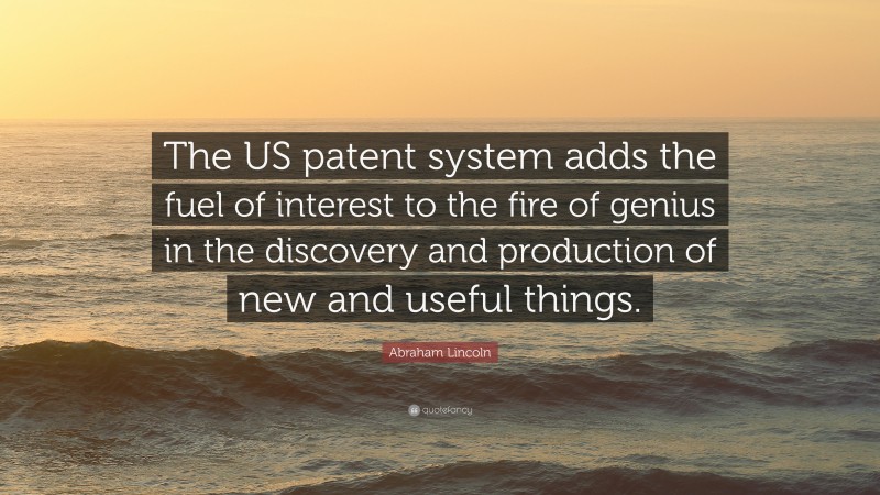 Abraham Lincoln Quote: “The US patent system adds the fuel of interest to the fire of genius in the discovery and production of new and useful things.”