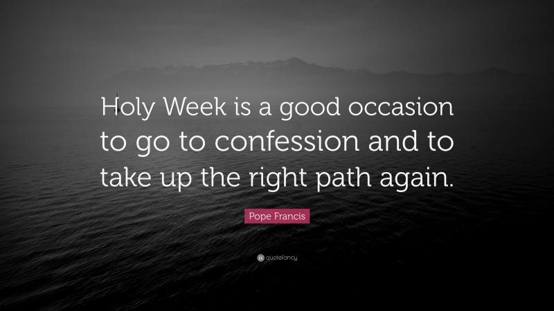 Pope Francis Quote: “Holy Week is a good occasion to go to confession and to take up the right path again.”