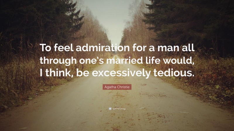 Agatha Christie Quote: “To feel admiration for a man all through one’s married life would, I think, be excessively tedious.”