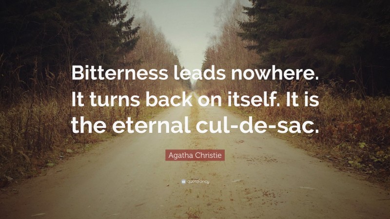 Agatha Christie Quote: “Bitterness leads nowhere. It turns back on itself. It is the eternal cul-de-sac.”