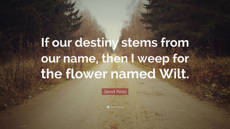 Jarod Kintz Quote: “If our destiny stems from our name, then I weep for the flower named Wilt.”