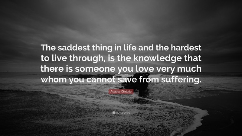 Agatha Christie Quote: “The saddest thing in life and the hardest to live through, is the knowledge that there is someone you love very much whom you cannot save from suffering.”